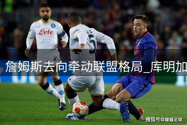 詹姆斯去向牵动联盟格局 库明加等多名球员签约受阻