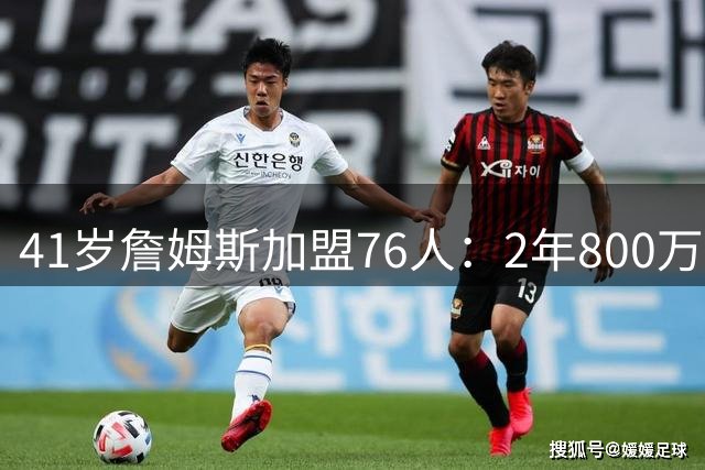 41岁詹姆斯加盟76人：2年800万合同 开启创纪录第24个NBA赛季
