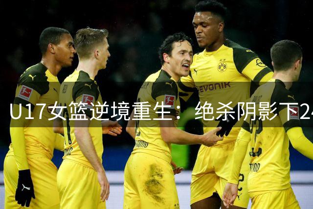 U17女篮逆境重生：绝杀阴影下24小时内强势反弹